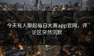 今天有人聊起每日大赛app官网，评论区突然沉默