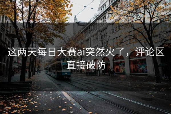 这两天每日大赛ai突然火了，评论区直接破防