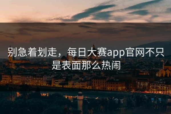 别急着划走，每日大赛app官网不只是表面那么热闹