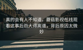 真的会有人不知道，蘑菇影视在线观看这事后劲大得离谱，背后原因太微妙