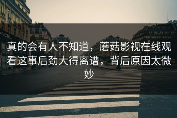 真的会有人不知道，蘑菇影视在线观看这事后劲大得离谱，背后原因太微妙