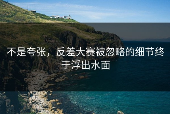 不是夸张，反差大赛被忽略的细节终于浮出水面
