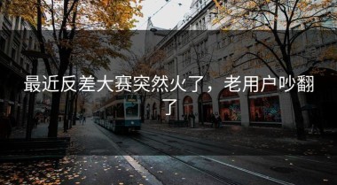 最近反差大赛突然火了，老用户吵翻了