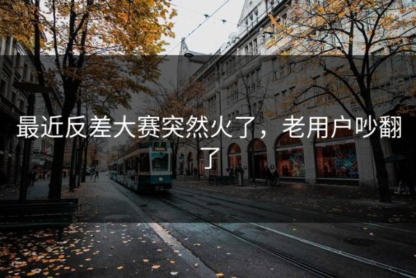最近反差大赛突然火了，老用户吵翻了