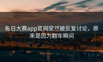 每日大赛app官网突然被反复讨论，原来是因为翻车瞬间