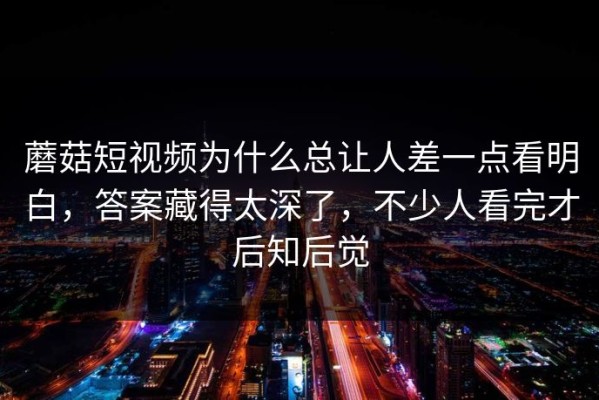 蘑菇短视频为什么总让人差一点看明白，答案藏得太深了，不少人看完才后知后觉