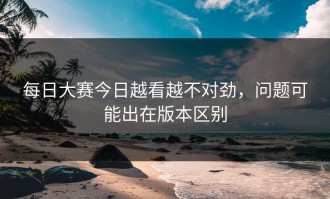 每日大赛今日越看越不对劲，问题可能出在版本区别