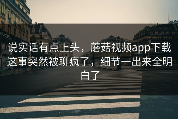 说实话有点上头，蘑菇视频app下载这事突然被聊疯了，细节一出来全明白了