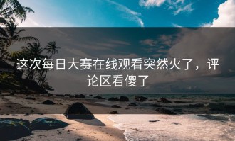 这次每日大赛在线观看突然火了，评论区看傻了