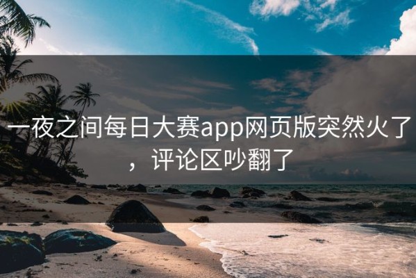 一夜之间每日大赛app网页版突然火了，评论区吵翻了