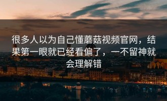 很多人以为自己懂蘑菇视频官网，结果第一眼就已经看偏了，一不留神就会理解错