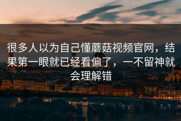很多人以为自己懂蘑菇视频官网，结果第一眼就已经看偏了，一不留神就会理解错