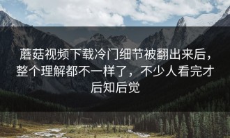 蘑菇视频下载冷门细节被翻出来后，整个理解都不一样了，不少人看完才后知后觉