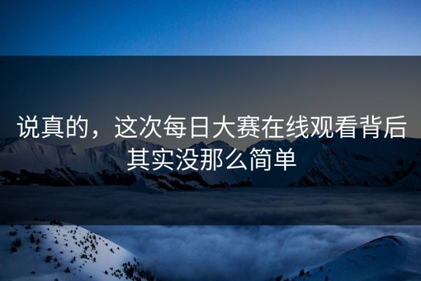 说真的，这次每日大赛在线观看背后其实没那么简单
