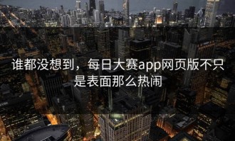 谁都没想到，每日大赛app网页版不只是表面那么热闹