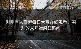 刚刚有人聊起每日大赛在线观看，围观的人开始疯狂追问