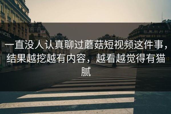 一直没人认真聊过蘑菇短视频这件事，结果越挖越有内容，越看越觉得有猫腻