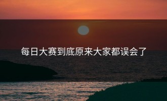 每日大赛到底原来大家都误会了