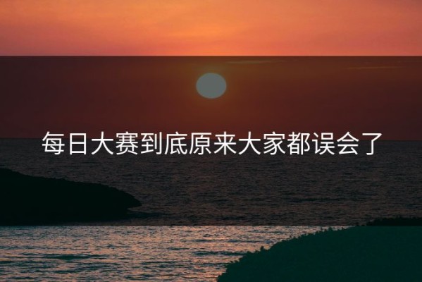 每日大赛到底原来大家都误会了