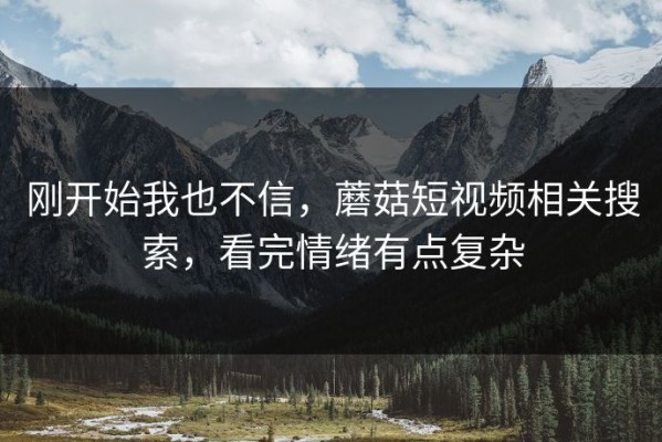 刚开始我也不信，蘑菇短视频相关搜索，看完情绪有点复杂