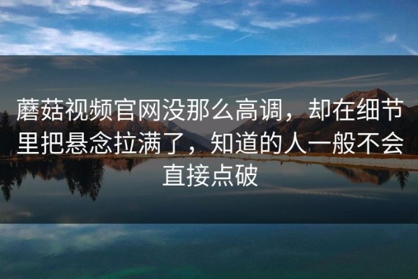 蘑菇视频官网没那么高调，却在细节里把悬念拉满了，知道的人一般不会直接点破