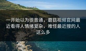 一开始以为很普通，蘑菇视频官网最近看得人情绪复杂，难怪最近搜的人这么多