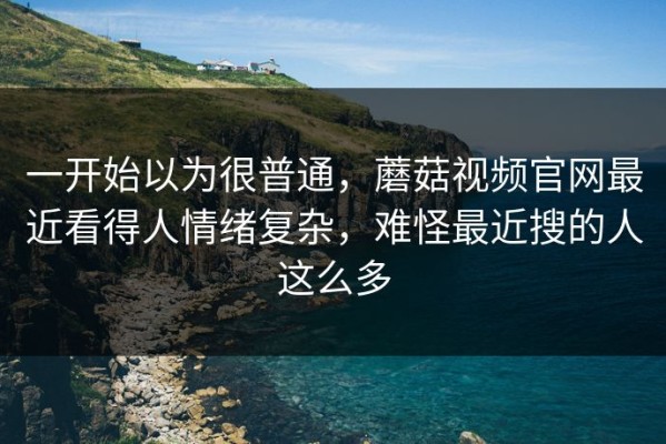 一开始以为很普通，蘑菇视频官网最近看得人情绪复杂，难怪最近搜的人这么多