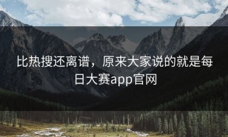 比热搜还离谱，原来大家说的就是每日大赛app官网