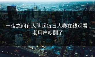 一夜之间有人聊起每日大赛在线观看，老用户吵翻了