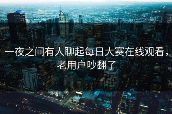 一夜之间有人聊起每日大赛在线观看，老用户吵翻了