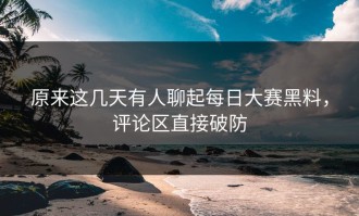 原来这几天有人聊起每日大赛黑料，评论区直接破防