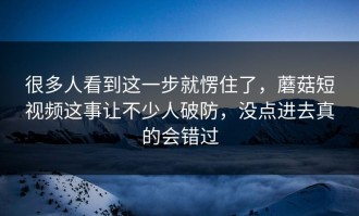 很多人看到这一步就愣住了，蘑菇短视频这事让不少人破防，没点进去真的会错过