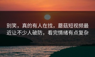 别笑，真的有人在找，蘑菇短视频最近让不少人破防，看完情绪有点复杂