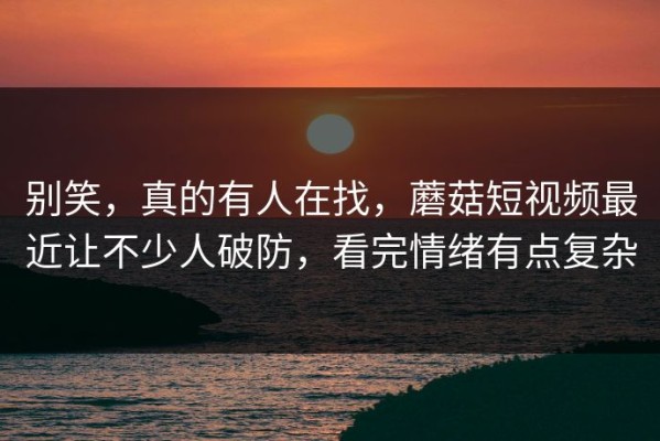 别笑，真的有人在找，蘑菇短视频最近让不少人破防，看完情绪有点复杂