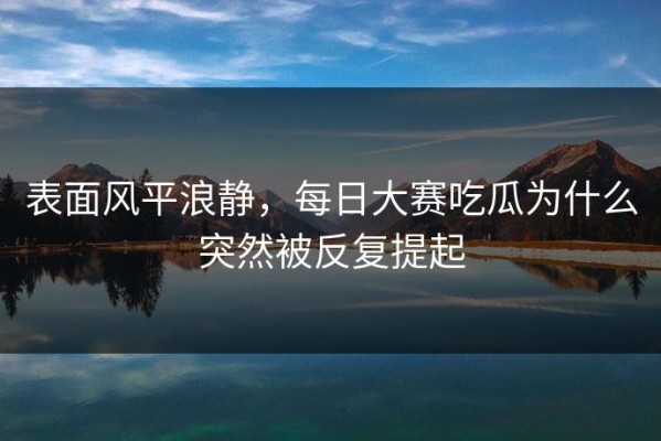 表面风平浪静，每日大赛吃瓜为什么突然被反复提起