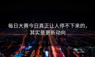 每日大赛今日真正让人停不下来的，其实是更新动向