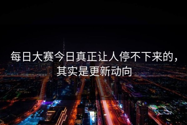 每日大赛今日真正让人停不下来的，其实是更新动向