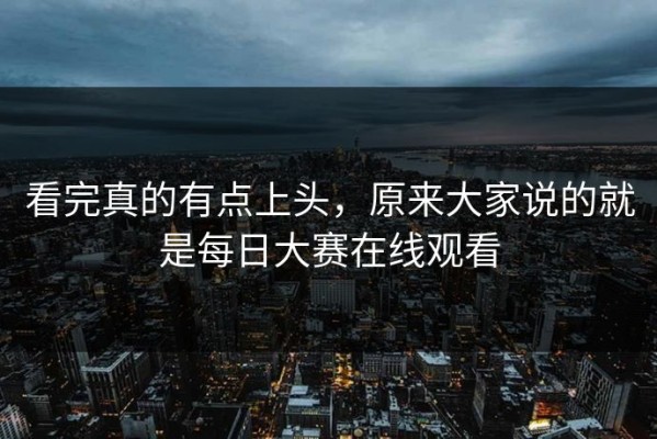 看完真的有点上头，原来大家说的就是每日大赛在线观看