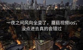 一夜之间风向全变了，蘑菇视频ios，没点进去真的会错过