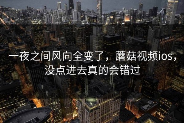一夜之间风向全变了，蘑菇视频ios，没点进去真的会错过