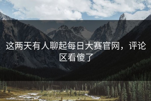 这两天有人聊起每日大赛官网，评论区看傻了