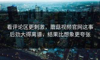 看评论区更刺激，蘑菇视频官网这事后劲大得离谱，结果比想象更夸张