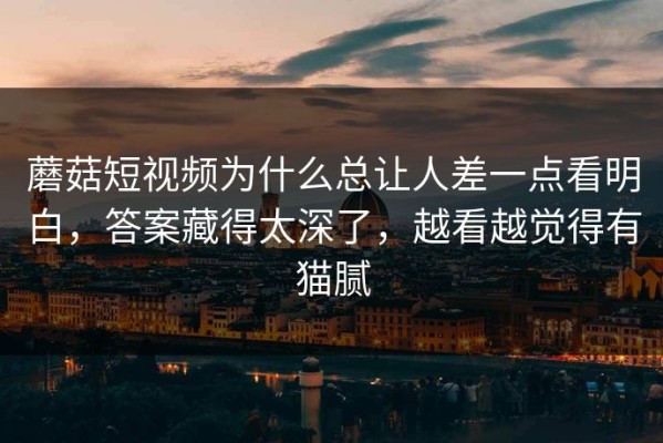 蘑菇短视频为什么总让人差一点看明白，答案藏得太深了，越看越觉得有猫腻