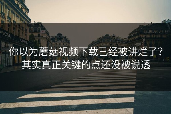 你以为蘑菇视频下载已经被讲烂了？其实真正关键的点还没被说透