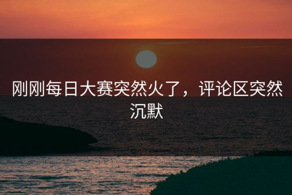 刚刚每日大赛突然火了，评论区突然沉默