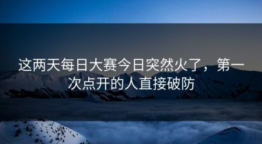 这两天每日大赛今日突然火了，第一次点开的人直接破防
