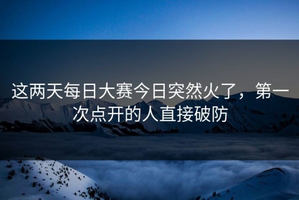 这两天每日大赛今日突然火了，第一次点开的人直接破防