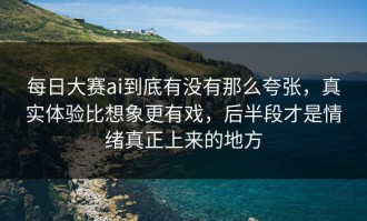 每日大赛ai到底有没有那么夸张，真实体验比想象更有戏，后半段才是情绪真正上来的地方