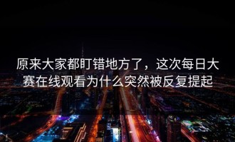 原来大家都盯错地方了，这次每日大赛在线观看为什么突然被反复提起