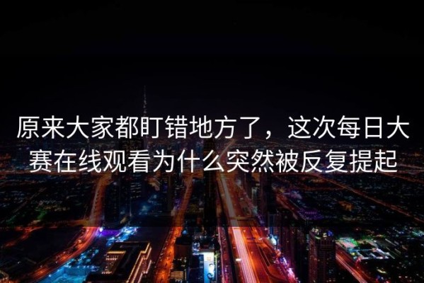 原来大家都盯错地方了，这次每日大赛在线观看为什么突然被反复提起